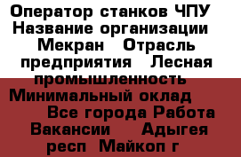 Оператор станков ЧПУ › Название организации ­ Мекран › Отрасль предприятия ­ Лесная промышленность › Минимальный оклад ­ 50 000 - Все города Работа » Вакансии   . Адыгея респ.,Майкоп г.